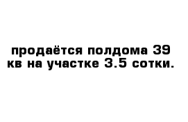 продаётся полдома 39 кв на участке 3.5 сотки.